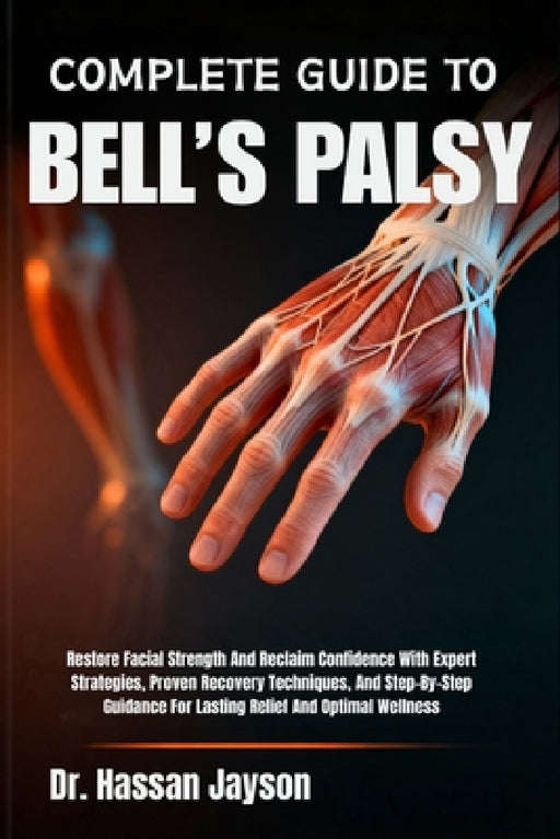 Complete Guide to Bell's Palsy: Restore Facial Strength And Reclaim Confidence With Expert Strategies, Proven Recovery Techniques, And Step-By-Step Gu by Hassan Jayson