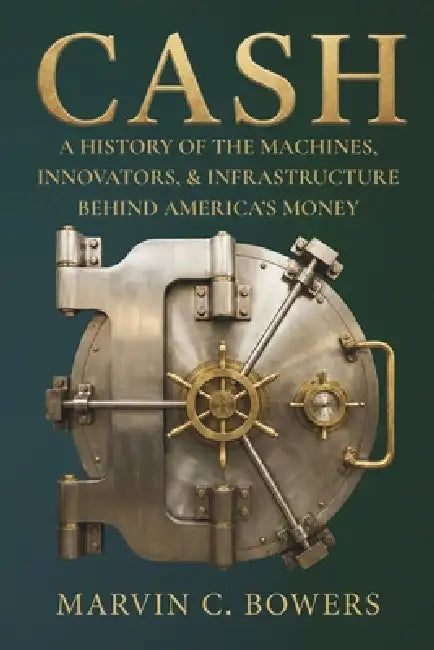 Cash: A History of the Machines, Innovators, and Infrastructure Behind America's Money by Marvin C. Bowers