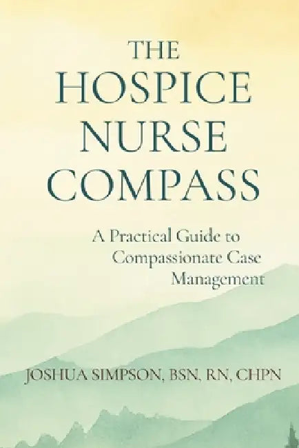 The Hospice Nurse Compass: A Practical Guide to Compassionate Case Management by Martin T. Saalfrank, Joshua A. Simpson