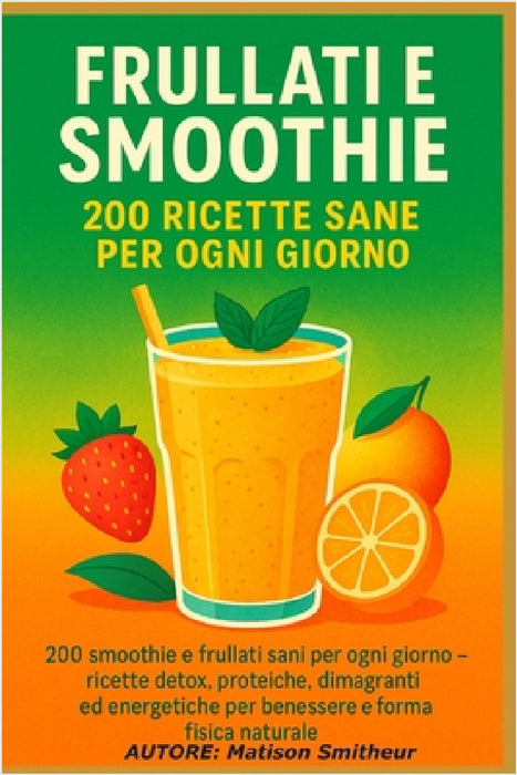 Frullati e Smoothie - 200 Ricette Sane per Ogni Giorno: 200 smoothie e frullati sani per ogni giorno - ricette detox, proteiche, dimagranti ed energet by Matison Smitheur