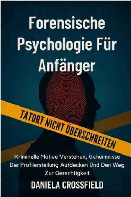 Forensische Psychologie für Anfänger: Kriminelle Motive Verstehen, Geheimnisse Der Profilerstellung Aufdecken Und Den Weg Zur Gerechtigkeit by Crossfield, Daniela