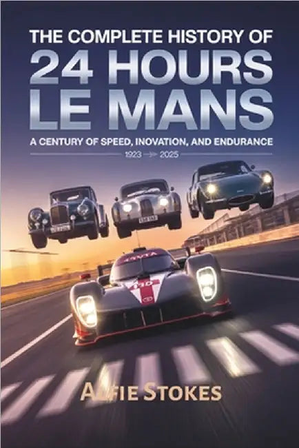 The Complete History of 24 Hours of Le Mans: A Century of Speed, Innovation, and Endurance by Stokes, Alfie