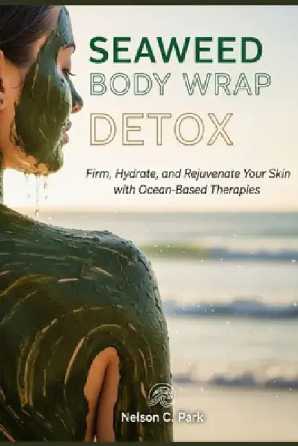 Seaweed Body Wrap Detox: Firm, Hydrate, and Rejuvenate Your Skin with Ocean-Based Therapies by Nelson C. Park