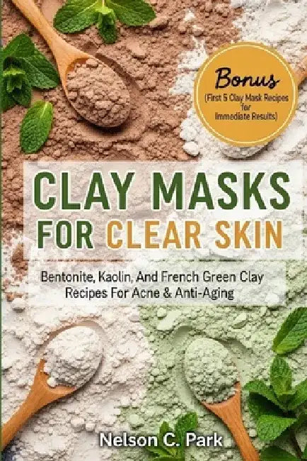 Clay Masks for Clear Skin: Bentonite, kaolin, and french green clay recipes for acne & anti-aging by Nelson C. Park
