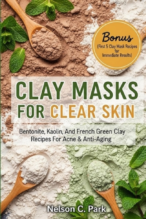 Clay Masks for Clear Skin: Bentonite, kaolin, and french green clay recipes for acne & anti-aging by Nelson C. Park