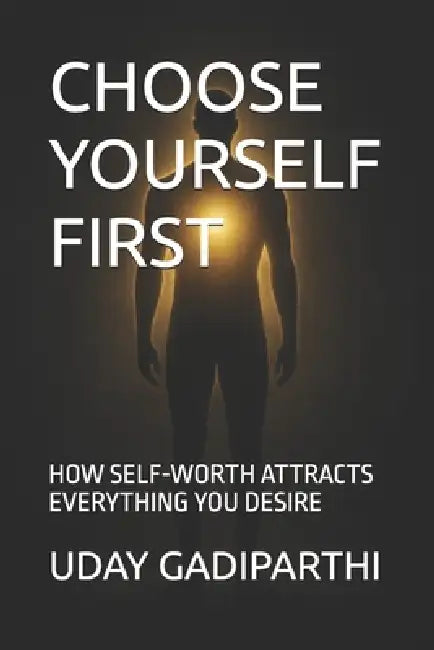 Choose Yourself First: HOW SELF-WORTH ATTRACTS EVERYTHING YOU DESIRE Self Help Books Motivational Books Life lesson Books Personal Development Books by Uday Gadiparthi