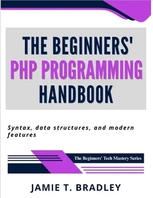 The Beginners' PHP Programming Handbook: Syntax, Data Structures, and Modern Features by Bradley, Jamie T.