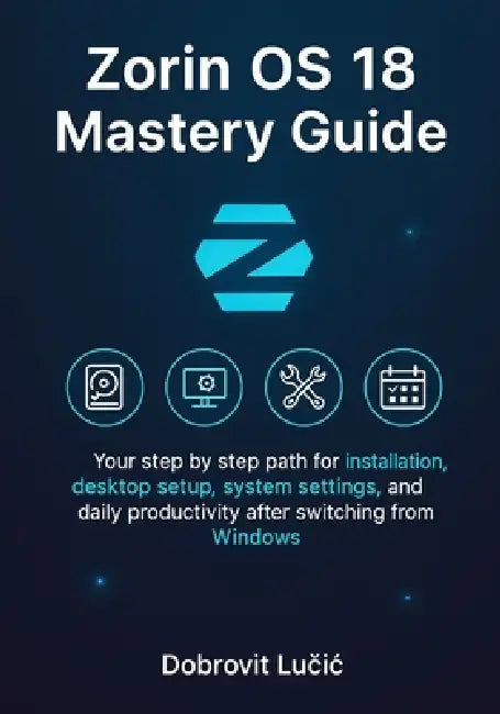 Zorin OS 18 Mastery Guide: Your step by step path for installation, desktop setup, system settings, and daily productivity after switching from Window by Dobrovit Lučic