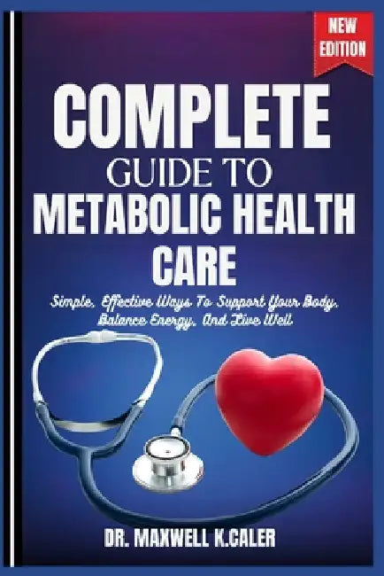 Complete Guide to Metabolic Health Care: Simple, Effective Ways To Support Your Body, Balance Energy, And Live Well by Maxwell K. Caler