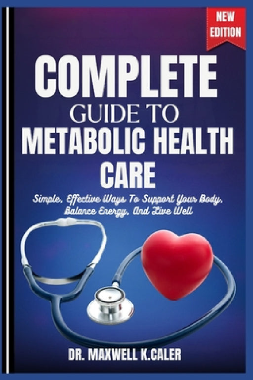 Complete Guide to Metabolic Health Care: Simple, Effective Ways To Support Your Body, Balance Energy, And Live Well by Maxwell K. Caler