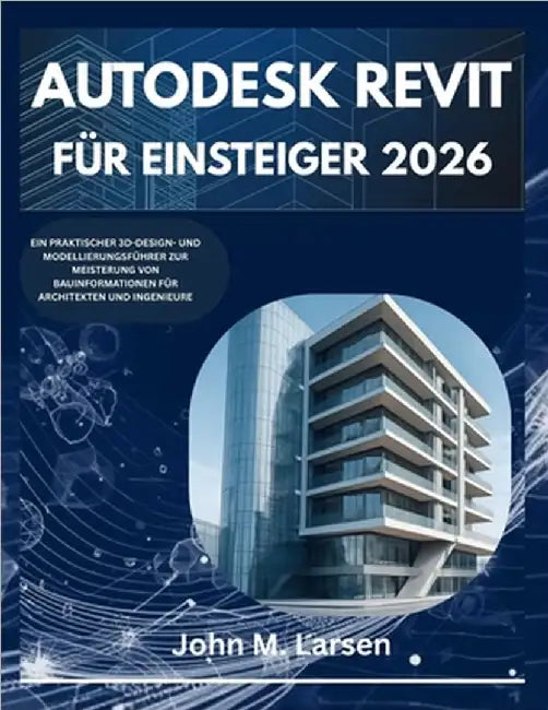 Autodesk Revit Für Einsteiger 2026: Ein Praktischer 3d-Design- Und Modellierungsführer Zur Meisterung Von Bauinformationen Für Architekten Und Ingenie by M. Larsen, John