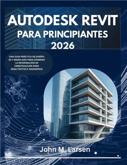 Autodesk Revit Para Principiantes 2026: Una Guía Práctica de Diseño 3D Y Modelado Para Dominar La Información de Construcción Para Arquitectos E Ingen by M. Larsen, John