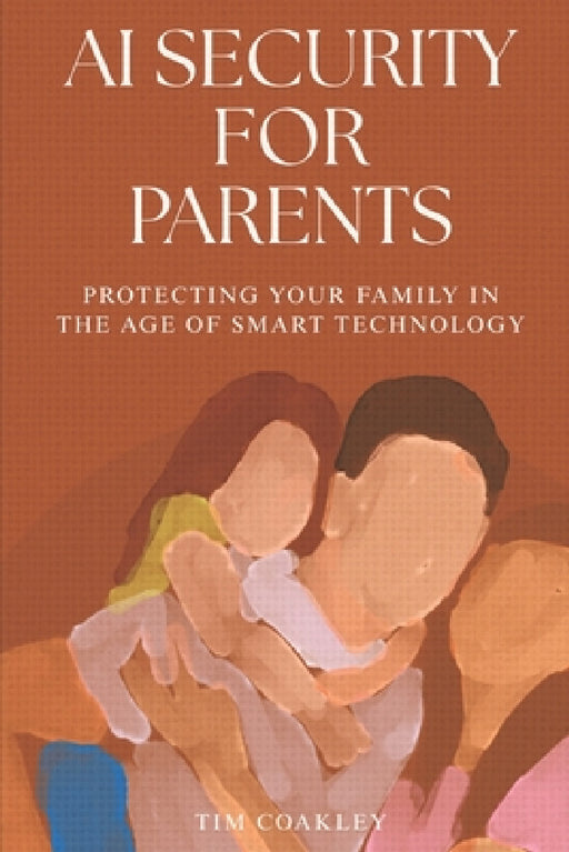 AI Security for Parents: Protecting Your Family in the Age of Smart Technology by Tim Coakley