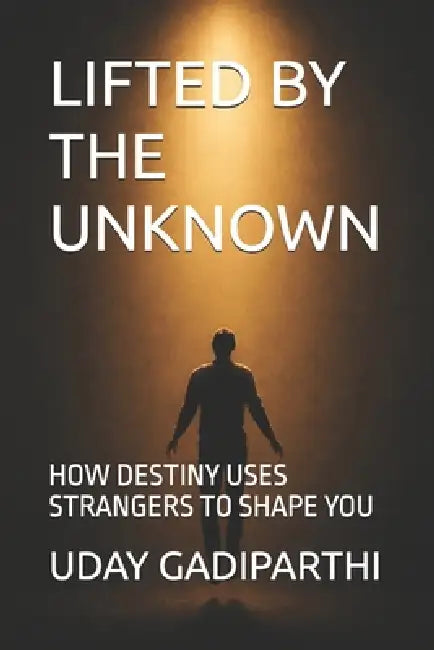 Lifted by the Unknown: HOW DESTINY USES STRANGERS TO SHAPE YOU Self Help Books Motivational Books Life lesson Books Personal Development Books by Uday Gadiparthi
