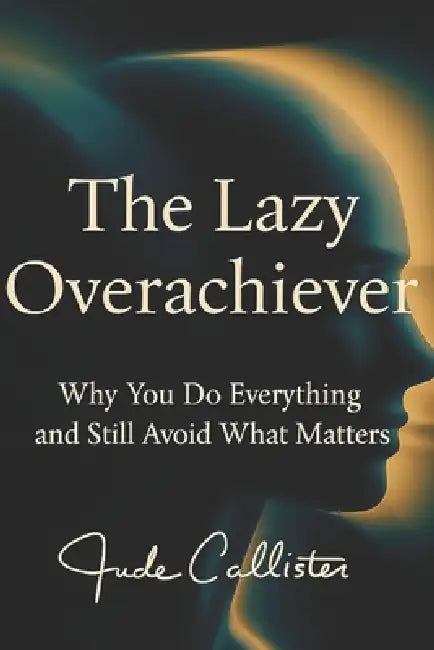 The Lazy Overachiever: Why You Do Everything and Still Avoid What Matters by Jude Callister