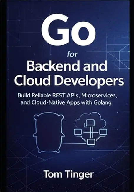 Go for Backend and Cloud Developers: Build Reliable REST APIs, Microservices, and Cloud-Native Apps with Golang by Tinger, Tom