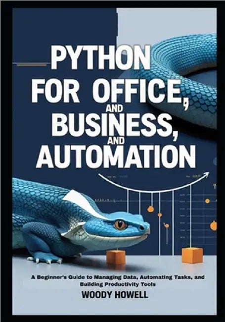 Python for Office, Business, and Automation: A Beginner's Guide to Managing Data, Automating Tasks, and Building Productivity Tools by Howell, Woody