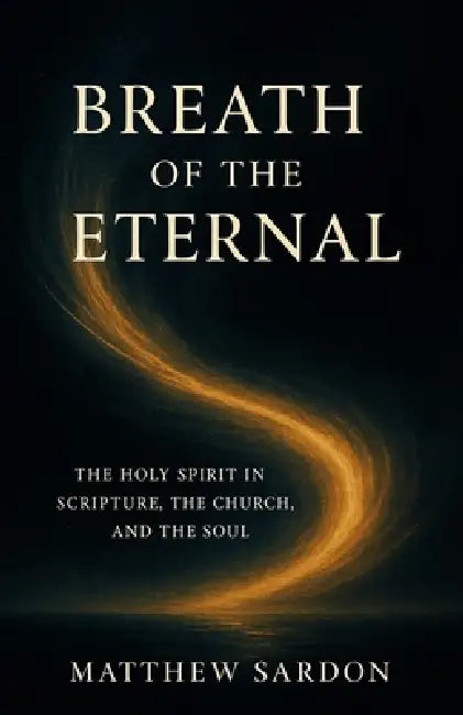 Breath of the Eternal: The Holy Spirit in Scripture, the Church, and the Soul by Matthew Sardon