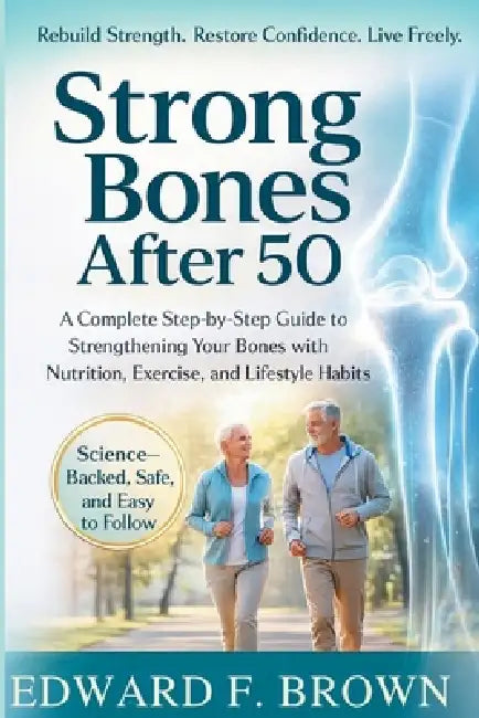 Strong Bones After 50: A Complete Step-by-Step Guide to Strengthening Your Bones with Nutrition, Exercise, and Lifestyle Habits by Edward F. Brown