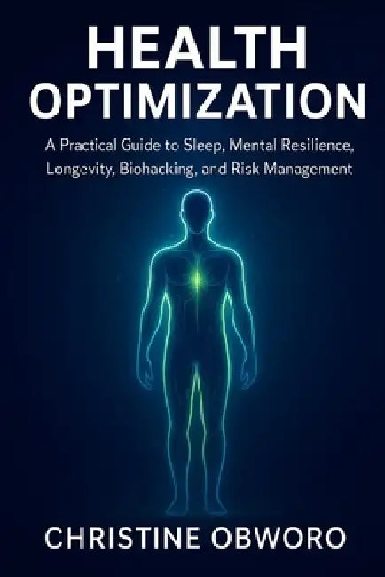 Health Optimization: A Practical Guide to Sleep, Mental Resilience, Longevity, Biohacking, and Risk Management by Christine Obworo