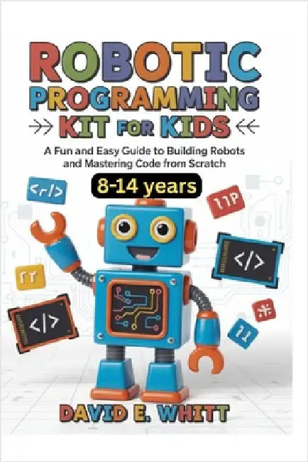Robotic programming kit for kids: A Fun and Easy Guide to Building Robots and Mastering Code from Scratch by Whitt, David E.