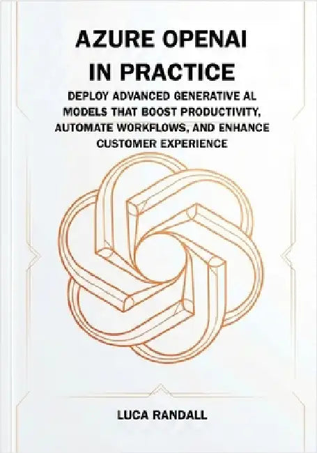 Azure OpenAI in Practice: Deploy Advanced Generative AI Models That Boost Productivity, Automate Workflows, and Enhance Customer Experience by Randall, Luca