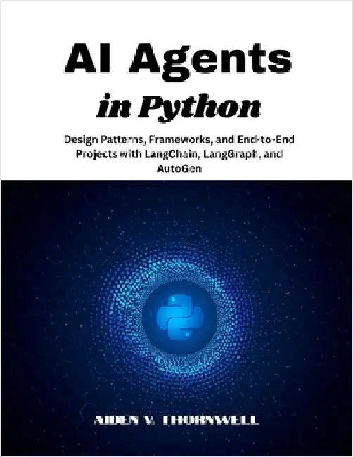 AI Agents in Python: Design Patterns, Frameworks, and End-to-End Projects with LangChain, LangGraph, and AutoGen by V. Thornwell, Aiden