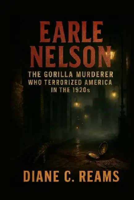Earle Nelson: The Gorilla Murderer Who Terrorized America in the 1920s by Diane C. Reams