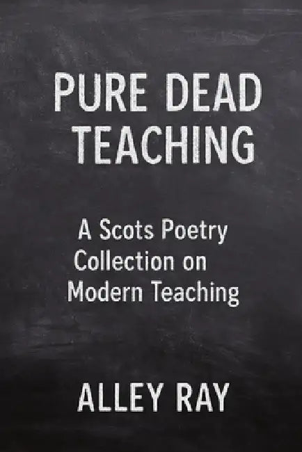 Pure Dead Teaching: A Scots Poetry Collection on Modern Teaching by Alley Ray