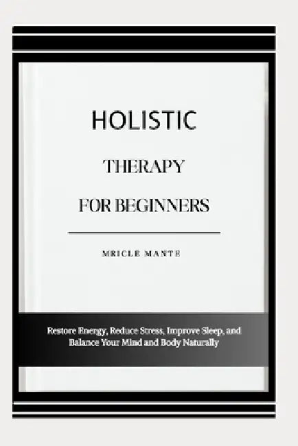 Holistic Therapy for Beginners: Restore Energy, Reduce Stress, Improve Sleep, and Balance Your Mind and Body Naturally by Mricle Mante