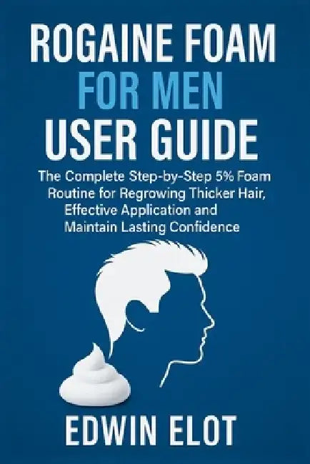 Rogaine Foam for Men User Guide: The Complete Step-by-Step 5% Foam Routine for Regrowing Thicker Hair, Effective Application and Maintain Lasting Conf by Edwin Elot