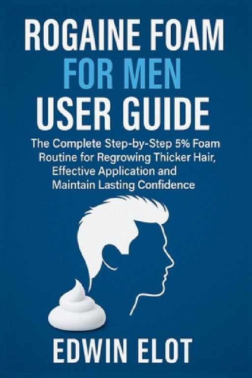 Rogaine Foam for Men User Guide: The Complete Step-by-Step 5% Foam Routine for Regrowing Thicker Hair, Effective Application and Maintain Lasting Conf by Edwin Elot