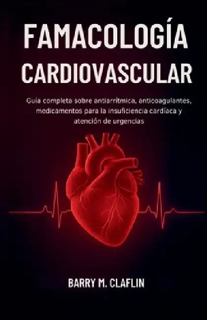 Famacología Cardiovascular: Guía completa sobre antiarrítmica, anticoagulantes, medicamentos para la insuficiencia cardíaca y atención de urgencias by Barry M. Claflin