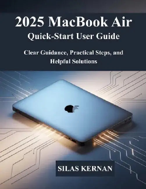 2025 MacBook Air Quick-Start User Guide: Clear Guidance, Practical Steps, and Helpful Solutions by Silas Kernan