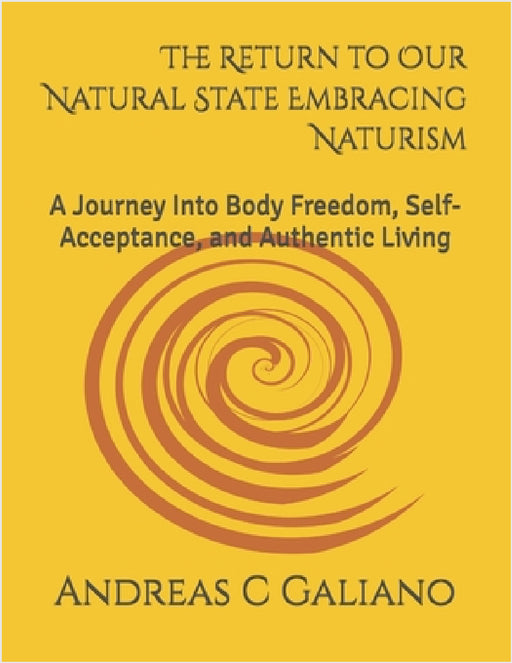 The Return to Our Natural State Embracing Naturism: A Journey Into Body Freedom, Self-Acceptance, and Authentic Living by Andreas Calogero Galiano