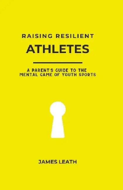 Raising Resilient Athletes: A Parent's Guide to the Mental Game of Youth Sports by James Leath