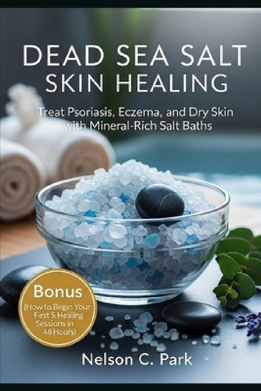 Dead Sea Salt Skin Healing: Treat Psoriasis, Eczema, and Dry Skin with Mineral-Rich Salt Baths by Nelson C. Park