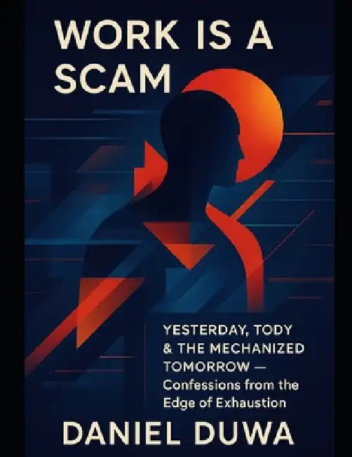 Work Is a Scam: Yesterday, Today & the Mechanized Tomorrow by Daniel Duwa - Confessions from the Edge of Exhaustion.: Mechanized Mindf*ck of Burnout a by Daniel Duwa