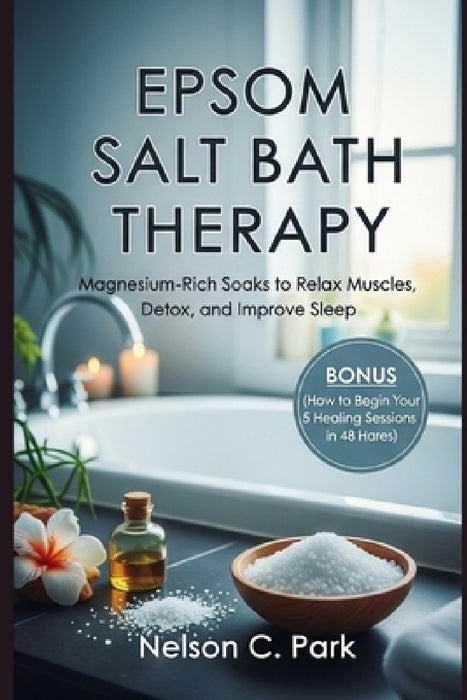 Epsom Salt Bath Therapy: Magnesium-Rich Soaks to Relax Muscles, Detox, and Improve Sleep by Nelson C. Park