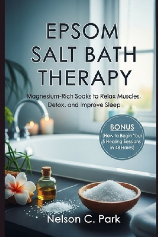 Epsom Salt Bath Therapy: Magnesium-Rich Soaks to Relax Muscles, Detox, and Improve Sleep by Nelson C. Park