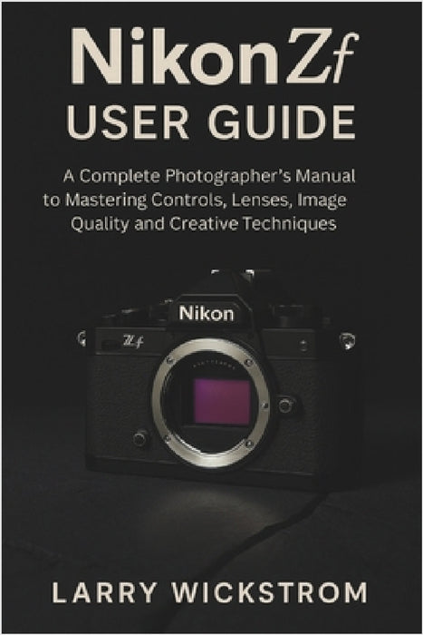 Nikon ZF User Guide: A Complete Photographer's Manual to Mastering Controls, Lenses, Image Quality and Creative Techniques by Larry Wickstrom