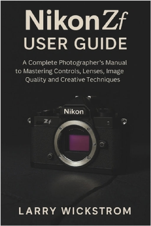 Nikon ZF User Guide: A Complete Photographer's Manual to Mastering Controls, Lenses, Image Quality and Creative Techniques by Larry Wickstrom