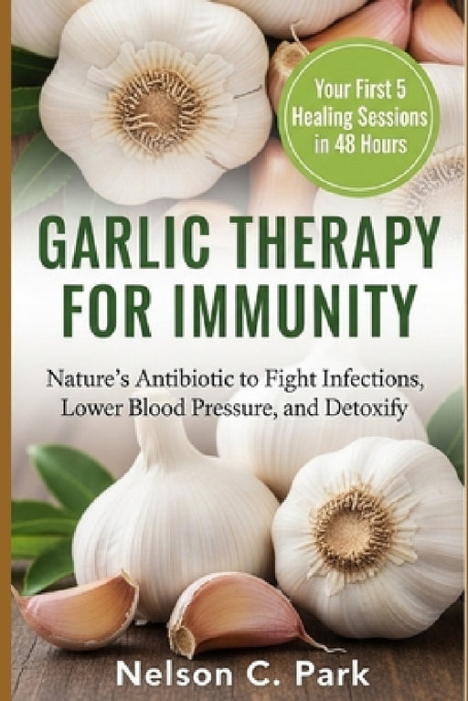 Garlic Therapy for Immunity: Nature's Antibiotic to Fight Infections, Lower Blood Pressure, and Detoxify by Nelson C. Park