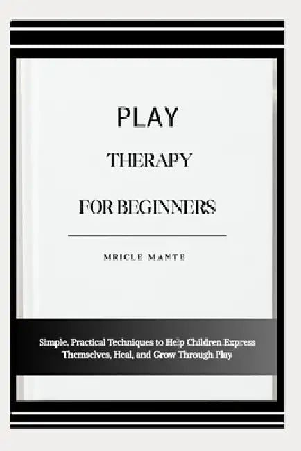 Play Therapy for Beginners: Simple, Practical Techniques to Help Children Express Themselves, Heal, and Grow Through Play by Mricle Mante