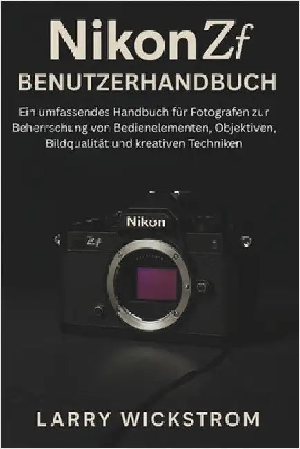 Nikon ZF Benutzerhandbuch: Ein umfassendes Handbuch für Fotografen zur Beherrschung von Bedienelementen, Objektiven, Bildqualität und kreativen Techni by Wickstrom, Larry