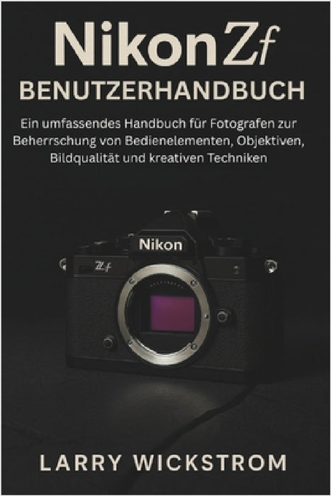 Nikon ZF Benutzerhandbuch: Ein umfassendes Handbuch für Fotografen zur Beherrschung von Bedienelementen, Objektiven, Bildqualität und kreativen Techni by Larry Wickstrom