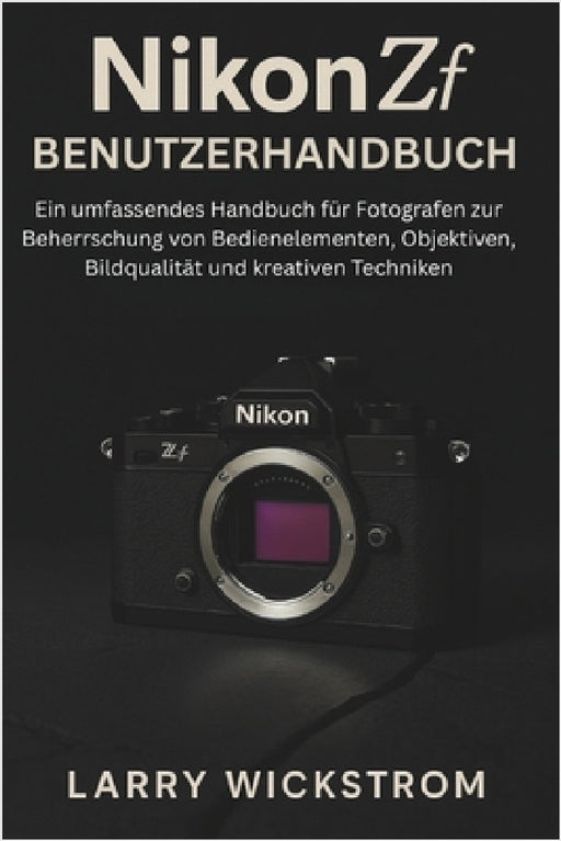 Nikon ZF Benutzerhandbuch: Ein umfassendes Handbuch für Fotografen zur Beherrschung von Bedienelementen, Objektiven, Bildqualität und kreativen Techni by Larry Wickstrom