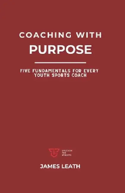 Coaching with Purpose: Five Fundamentals for Every Youth Sports Coach by James Leath