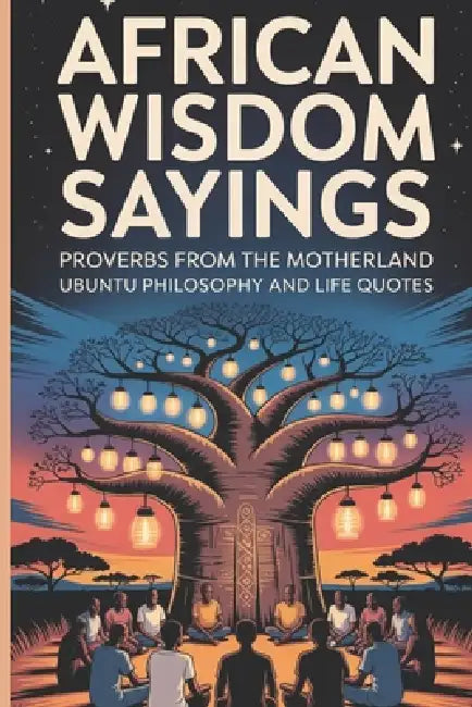 African Wisdom Sayings: Proverbs From The Motherland Ubuntu Philosophy and Life Quotes by Thomas Bika