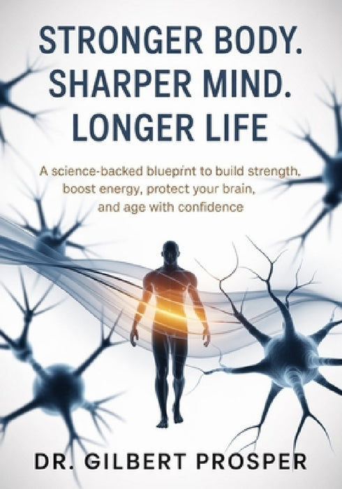 Stronger Body. Sharper Mind. Longer Life: A Science-Backed Blueprint to Build Strength, Boost Energy, Protect Your Brain, and Age with Confidence by Gilbert Prosper